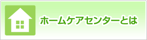 ホームケアセンターとは